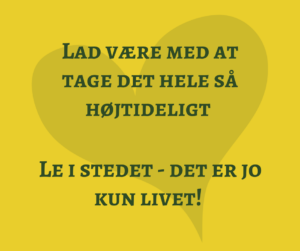 Lad være med at tage det hele så højtideligt Le i stedet - det er jo kun livet!